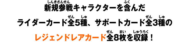 新規参戦キャラクターを含んだライダーカード全5種、サポートカード全3種のレジェンドレアカード全8枚を収録！