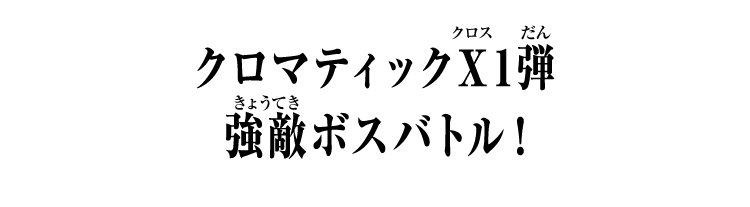 クロマティックＸ1弾 強敵ボスバトル！
