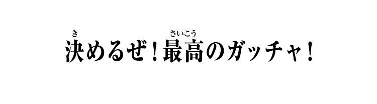 決めるぜ！最高のガッチャ！