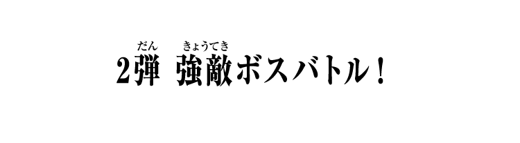 2弾 強敵ボスバトル！