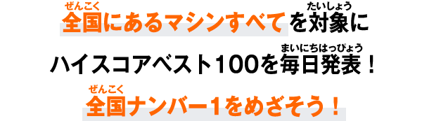 全国にあるマシンすべてを対象にハイスコアベスト100を毎日発表！全国ナンバー1をめざそう！