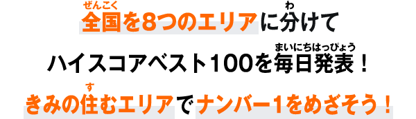 全国を8つのエリアに分けてハイスコアベスト100を毎日発表！きみの住むエリアでナンバー1をめざそう！
