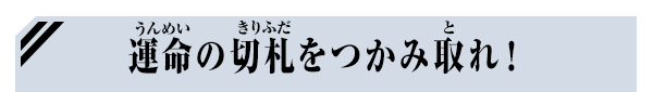 運命の切り札をつかみ取れ！