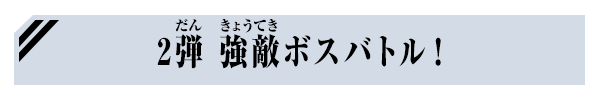 2弾 強敵ボスバトル！