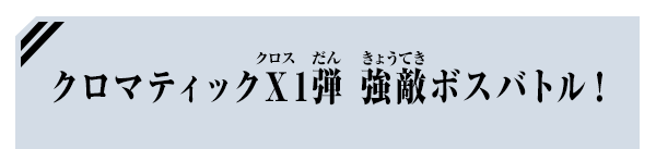 クロマティックＸ1弾 強敵ボスバトル！