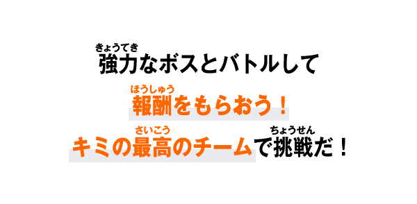 強力なボスとバトルして報酬をもらおう！キミの最高のチームで挑戦だ！