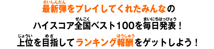 最新弾をプレイしてくれたみんなのハイスコア全国ベスト100を毎日発表！上位を目指してランキング報酬をゲットしよう！