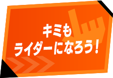 キミもライダーになろう！